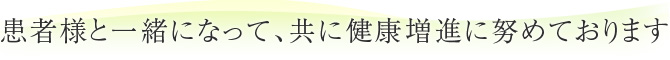 患者様と一緒になって、共に健康増進に努めております。